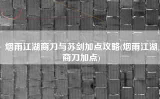 烟雨江湖商刀与苏剑加点攻略(烟雨江湖商刀加点)