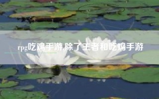 rpg吃鸡手游,除了王者和吃鸡手游
