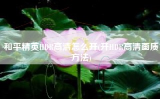 和平精英HDR高清怎么开(开HDR高清画质方法)