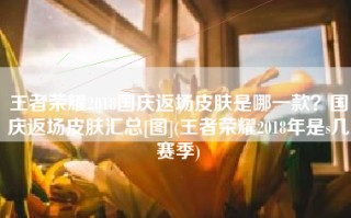王者荣耀2018国庆返场皮肤是哪一款？国庆返场皮肤汇总[图](王者荣耀2018年是s几赛季)