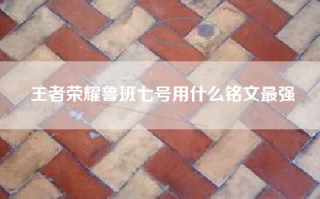 王者荣耀鲁班七号用什么铭文最强