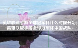 英雄联盟手游全球冠军杯什么时候开始(英雄联盟手游全球冠军杯中国战队)