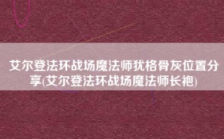 艾尔登法环战场魔法师犹格骨灰位置分享(艾尔登法环战场魔法师长袍)