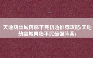 天地劫幽城再临平民初始推荐攻略(天地劫幽城再临平民最强阵容)