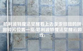 哈利波特魔法觉醒看上去歪歪扭扭的拼图碎片位置一览(哈利波特魔法觉醒云游戏)