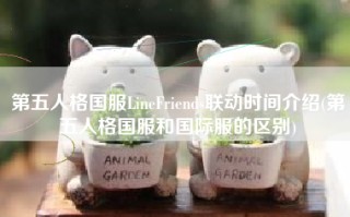 第五人格国服LineFriends联动时间介绍(第五人格国服和国际服的区别)