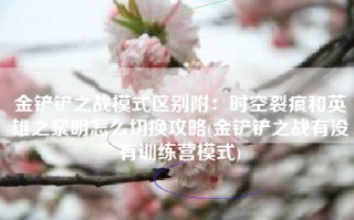 金铲铲之战模式区别附：时空裂痕和英雄之黎明怎么切换攻略(金铲铲之战有没有训练营模式)