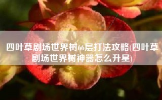 四叶草剧场世界树66层打法攻略(四叶草剧场世界树神器怎么升星)