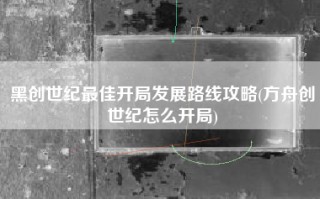黑创世纪最佳开局发展路线攻略(方舟创世纪怎么开局)