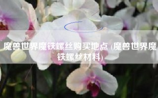 魔兽世界魔铁螺丝购买地点 (魔兽世界魔铁螺丝材料)