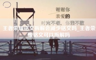 王者荣耀铭文拆解会减少铭文吗_王者荣耀铭文可以拆解吗