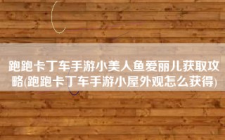 跑跑卡丁车手游小美人鱼爱丽儿获取攻略(跑跑卡丁车手游小屋外观怎么获得)