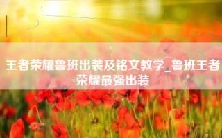 王者荣耀鲁班出装及铭文教学_鲁班王者荣耀最强出装