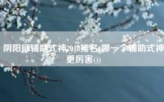 阴阳师辅助式神2018排名(哪一个辅助式神更厉害())