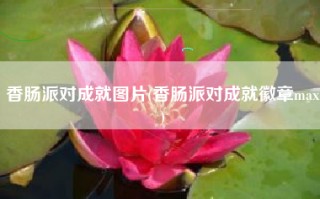 香肠派对成就图片(香肠派对成就徽章max)