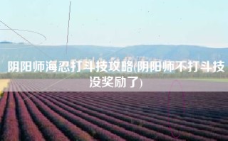 阴阳师海忍打斗技攻略(阴阳师不打斗技没奖励了)