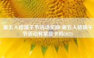 第五人格端午节活动奖励(第五人格端午节活动有紫皮卡吗2022)