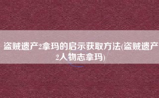 盗贼遗产2拿玛的启示获取方法(盗贼遗产2人物志拿玛)