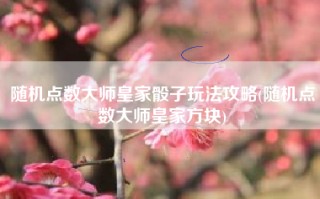 随机点数大师皇家骰子玩法攻略(随机点数大师皇家方块)