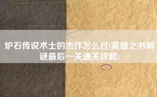 炉石传说术士的杰作怎么过(英雄之书解谜最后一关通关攻略)