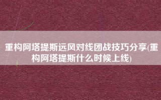 重构阿塔提斯远风对线团战技巧分享(重构阿塔提斯什么时候上线)