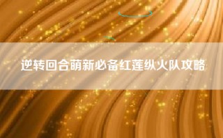 逆转回合萌新必备红莲纵火队攻略