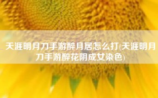 天涯明月刀手游醉月居怎么打(天涯明月刀手游醉花阴成女染色)