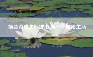 换装游戏生活城市,换一个城市生活