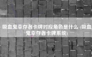 吸血鬼幸存者卡牌对应角色是什么 (吸血鬼幸存者卡牌系统)
