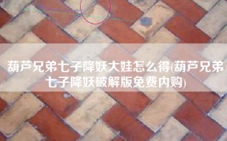葫芦兄弟七子降妖大娃怎么得(葫芦兄弟七子降妖破解版免费内购)