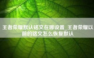 王者荣耀默认铭文在哪设置_王者荣耀以前的铭文怎么恢复默认