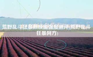 荒野乱斗狂暴熊技能强度测评(荒野乱斗 狂暴阿方)