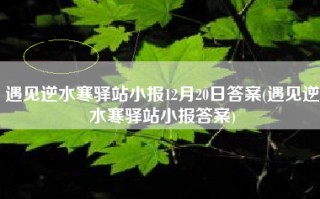 遇见逆水寒驿站小报12月20日答案(遇见逆水寒驿站小报答案)