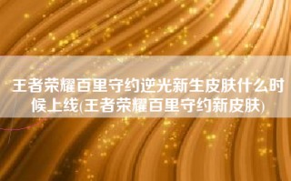 王者荣耀百里守约逆光新生皮肤什么时候上线(王者荣耀百里守约新皮肤)