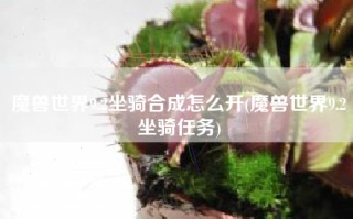 魔兽世界9.2坐骑合成怎么开(魔兽世界9.2坐骑任务)