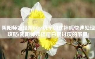 阴阳师妖怪屋BOSS胧车的式神呱快速处理攻略(阴阳师妖怪屋白狼讨厌的家具)