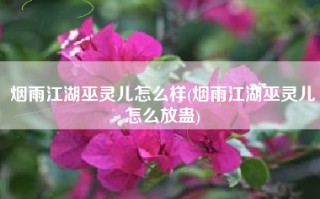 烟雨江湖巫灵儿怎么样(烟雨江湖巫灵儿怎么放蛊)