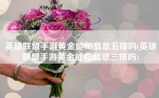 英雄联盟手游黄金能和翡翠五排吗(英雄联盟手游黄金能和翡翠三排吗)