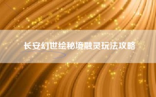 长安幻世绘秘境融灵玩法攻略
