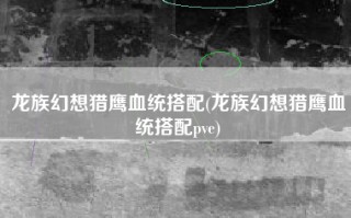 龙族幻想猎鹰血统搭配(龙族幻想猎鹰血统搭配pve)
