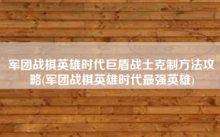 军团战棋英雄时代巨盾战士克制方法攻略(军团战棋英雄时代最强英雄)