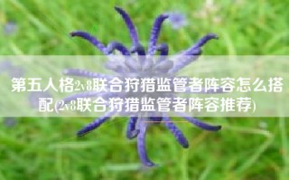 第五人格2v8联合狩猎监管者阵容怎么搭配(2v8联合狩猎监管者阵容推荐)