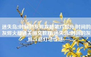 迷失岛2时间的灰烬攻略第六部分 时间的灰烬火箭通关图文教程(迷失岛2时间的灰烬攻略灯塔线路)