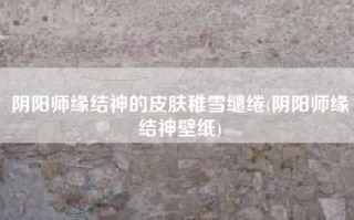 阴阳师缘结神的皮肤稚雪缱绻(阴阳师缘结神壁纸)