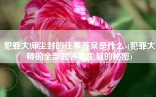 犯罪大师尘封的往事答案是什么-(犯罪大师的全部题答案尘封的秘密)