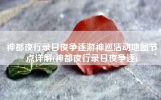 神都夜行录日夜争逐游神巡活动地图节点详解(神都夜行录日夜争逐)