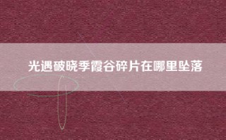 光遇破晓季霞谷碎片在哪里坠落