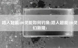 路人超能100灵能如何钓鱼(路人超能100灵幻新隆)