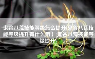 鬼谷八荒技能等级怎么提升(鬼谷八荒技能等级提升有什么用）(鬼谷八荒技能等级提升)