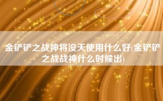 金铲铲之战神将没天使用什么好(金铲铲之战战神什么时候出)